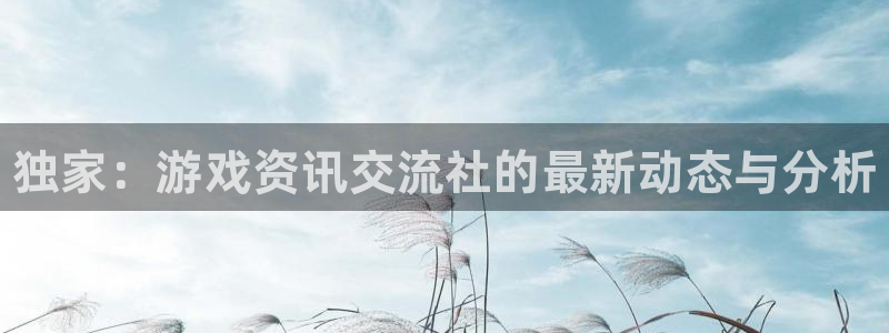 优贝娱乐游戏：独家：游戏资讯交流社的最新动态与分析