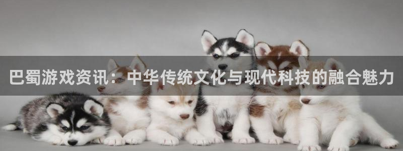 优贝娱乐平台登陆：巴蜀游戏资讯：中华传统文化与现代科技的融合