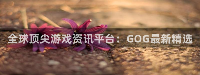 优贝娱乐平台官方网站：全球顶尖游戏资讯平台：GOG最新精选