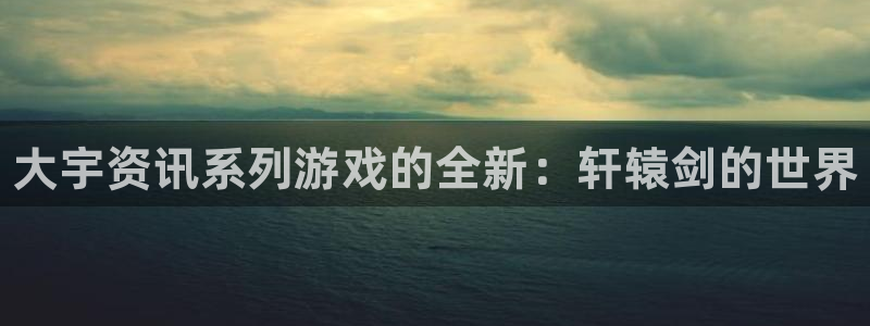 优贝娱乐的意思：大宇资讯系列游戏的全新：轩辕剑的世界