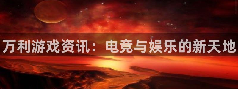 优贝娱乐网页登录入口下载：万利游戏资讯：电竞与娱乐的新天地