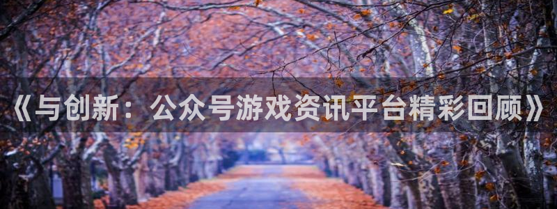 优贝娱乐注册登录平台：《与创新：公众号游戏资讯平台精彩回顾》